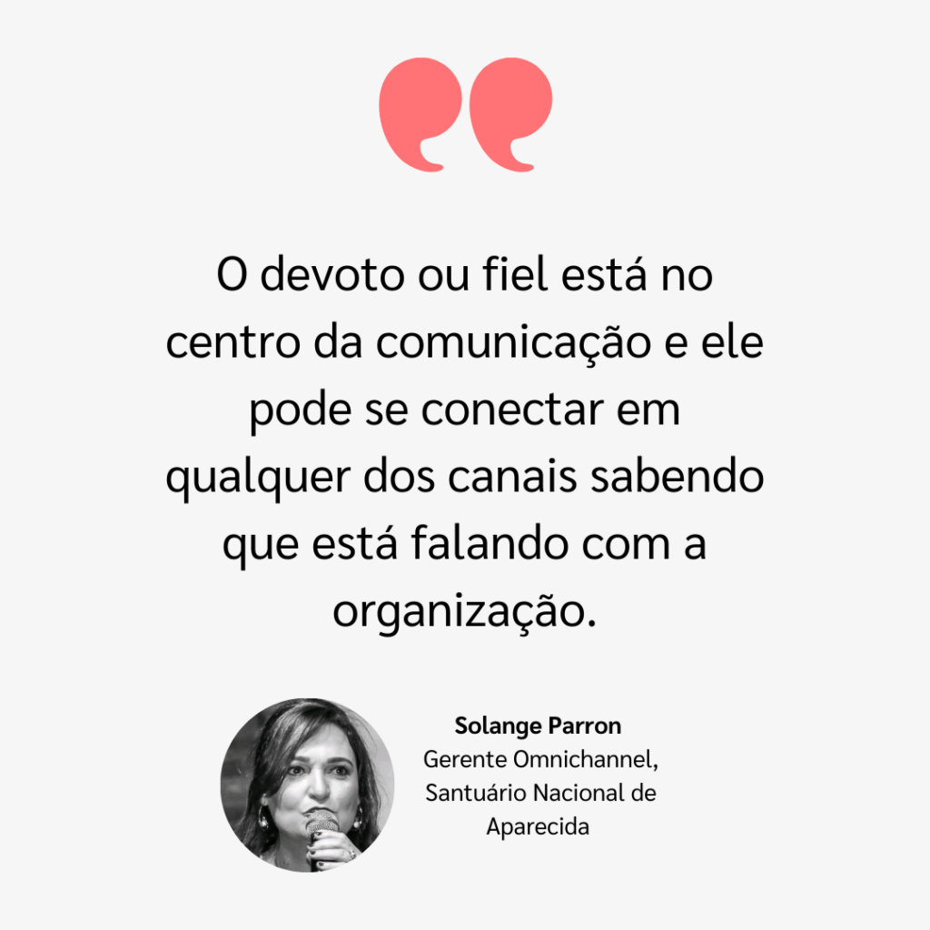 Imagem com fundo claro apresentando uma citação de Solange Parron, Gerente Omnichannel do Santuário Nacional de Aparecida. No topo, há um ícone de aspas vermelhas estilizadas. O texto da citação diz:  "O devoto ou fiel está no centro da comunicação e ele pode se conectar em qualquer dos canais sabendo que está falando com a organização."  Abaixo da citação, há uma foto em preto e branco de Solange Parron, acompanhada de seu nome em negrito e seu cargo descrito abaixo.